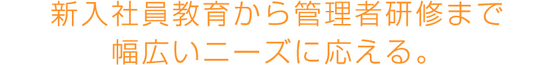 新入社員教育から管理者研修まで幅広いニーズに応える。