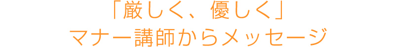 「厳しく、優しく」マナー講師からメッセージ