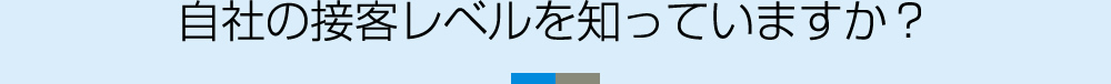 自社の接客レベルを知っていますか？