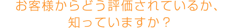 お客様からどう評価されているか、知っていますか？